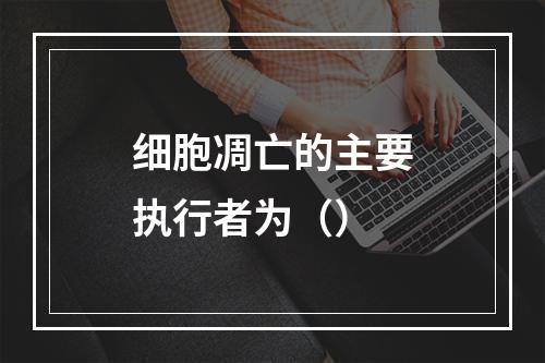 细胞凋亡的主要执行者为（）