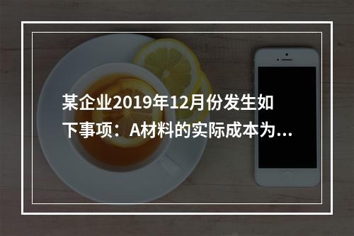 某企业2019年12月份发生如下事项：A材料的实际成本为20