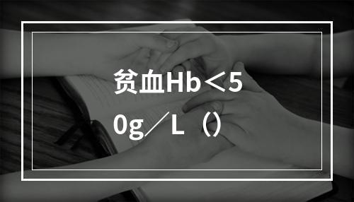 贫血Hb＜50g／L（）