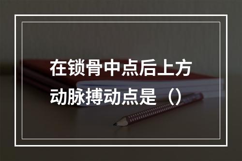 在锁骨中点后上方动脉搏动点是（）