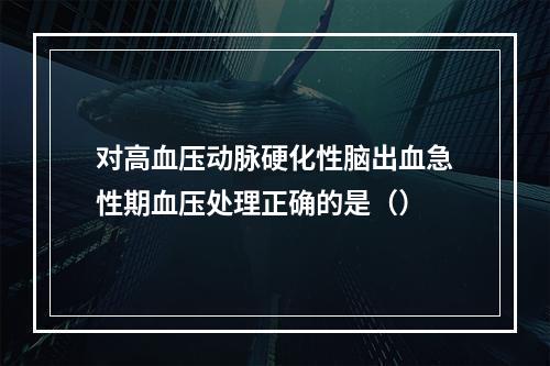 对高血压动脉硬化性脑出血急性期血压处理正确的是（）