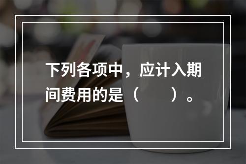 下列各项中，应计入期间费用的是（　　）。