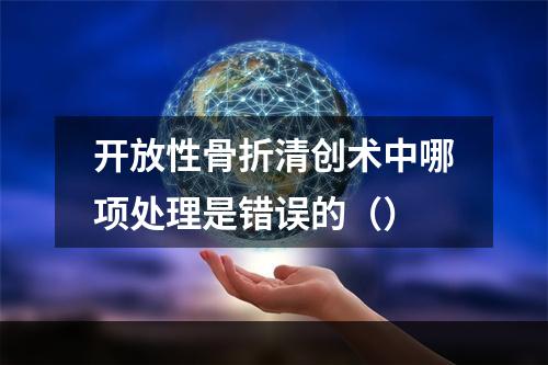 开放性骨折清创术中哪项处理是错误的（）