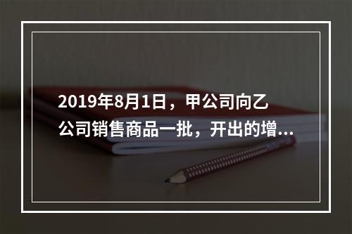 2019年8月1日，甲公司向乙公司销售商品一批，开出的增值税