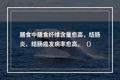 膳食中膳食纤维含量愈高，结肠炎、结肠癌发病率愈高。（）