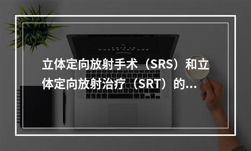 立体定向放射手术（SRS）和立体定向放射治疗（SRT）的根本