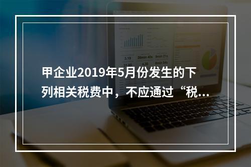 甲企业2019年5月份发生的下列相关税费中，不应通过“税金及