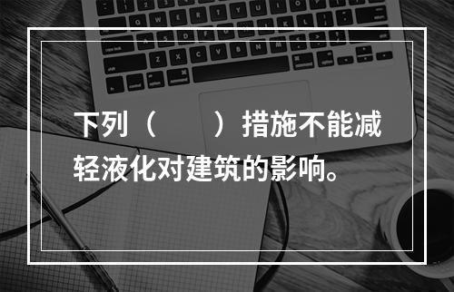 下列（　　）措施不能减轻液化对建筑的影响。