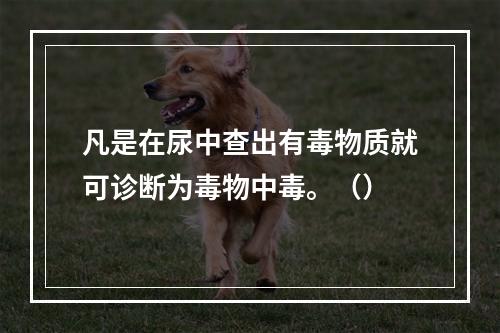 凡是在尿中查出有毒物质就可诊断为毒物中毒。（）