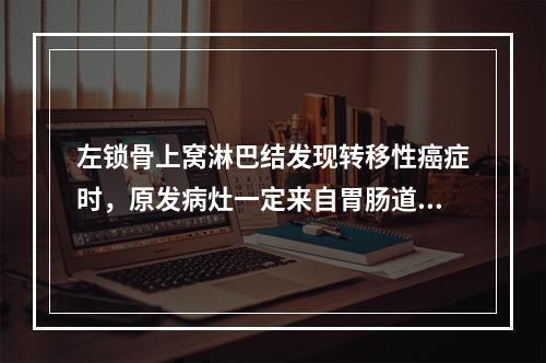 左锁骨上窝淋巴结发现转移性癌症时，原发病灶一定来自胃肠道。（