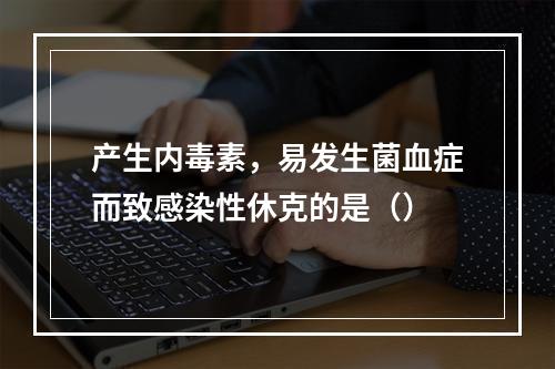 产生内毒素，易发生菌血症而致感染性休克的是（）