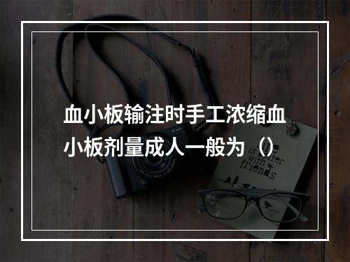 血小板输注时手工浓缩血小板剂量成人一般为（）