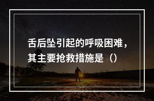 舌后坠引起的呼吸困难，其主要抢救措施是（）