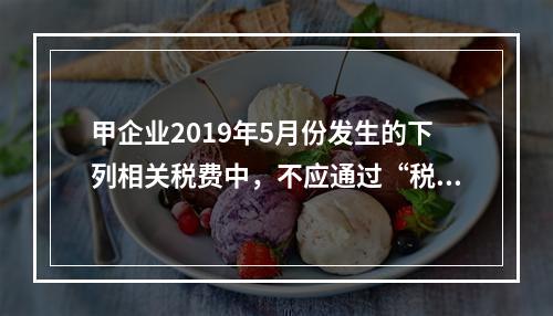 甲企业2019年5月份发生的下列相关税费中，不应通过“税金及