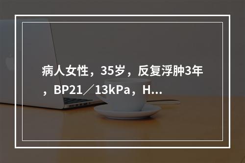 病人女性，35岁，反复浮肿3年，BP21／13kPa，Hb8