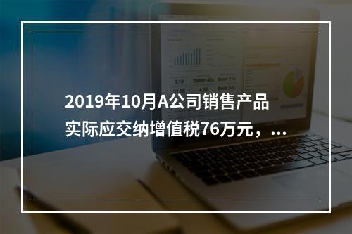 2019年10月A公司销售产品实际应交纳增值税76万元，消费