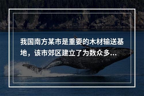 我国南方某市是重要的木材输送基地，该市郊区建立了为数众多的木