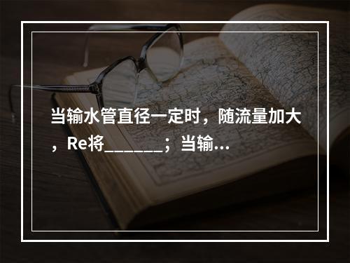 当输水管直径一定时，随流量加大，Re将______；当输水管