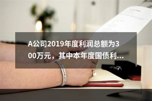 A公司2019年度利润总额为300万元，其中本年度国债利息收