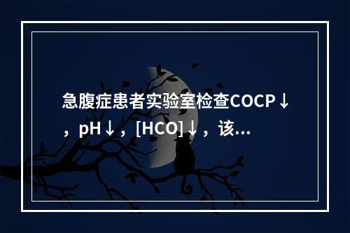 急腹症患者实验室检查COCP↓，pH↓，[HCO]↓，该患者