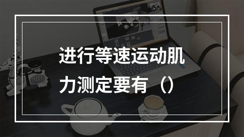 进行等速运动肌力测定要有（）