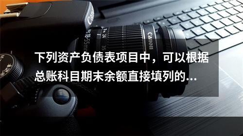 下列资产负债表项目中，可以根据总账科目期末余额直接填列的是（