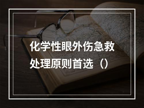 化学性眼外伤急救处理原则首选（）