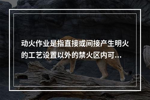 动火作业是指直接或间接产生明火的工艺设置以外的禁火区内可能产