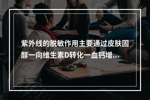 紫外线的脱敏作用主要通过皮肤固醇一向维生素D转化一血钙增高，