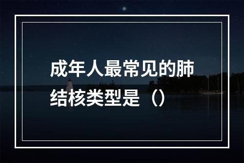 成年人最常见的肺结核类型是（）