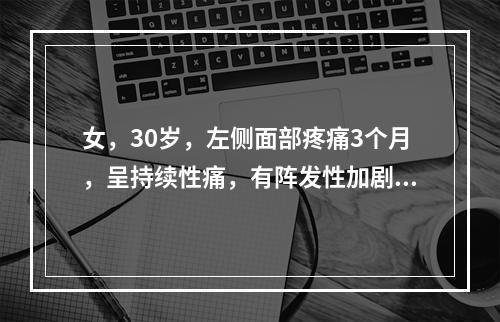 女，30岁，左侧面部疼痛3个月，呈持续性痛，有阵发性加剧，体