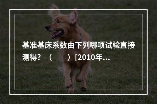 基准基床系数由下列哪项试验直接测得？（　　）[2010年真