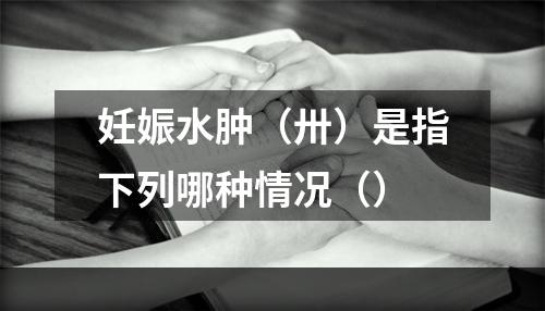 妊娠水肿（卅）是指下列哪种情况（）