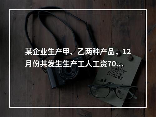 某企业生产甲、乙两种产品，12月份共发生生产工人工资70 0