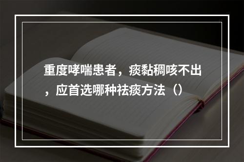 重度哮喘患者，痰黏稠咳不出，应首选哪种祛痰方法（）