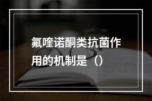 氟喹诺酮类抗菌作用的机制是（）