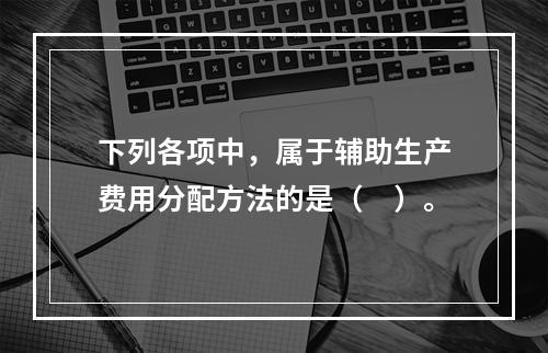 下列各项中，属于辅助生产费用分配方法的是（　）。