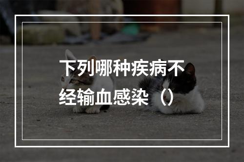 下列哪种疾病不经输血感染（）