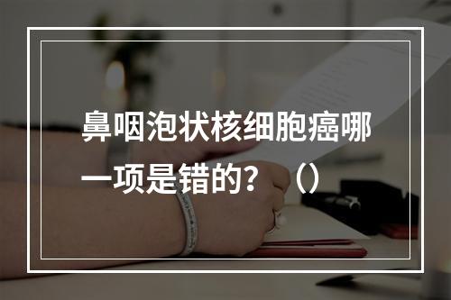 鼻咽泡状核细胞癌哪一项是错的？（）