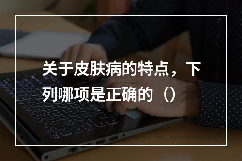 关于皮肤病的特点，下列哪项是正确的（）