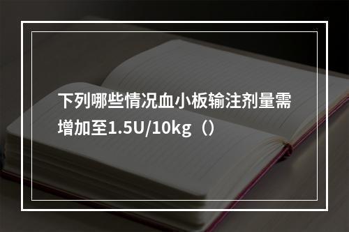 下列哪些情况血小板输注剂量需增加至1.5U/10kg（）