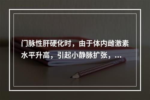 门脉性肝硬化时，由于体内雌激素水平升高，引起小静脉扩张，故患