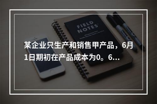 某企业只生产和销售甲产品，6月1日期初在产品成本为0。6月份