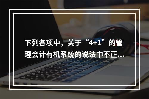 下列各项中，关于“4+1”的管理会计有机系统的说法中不正确的