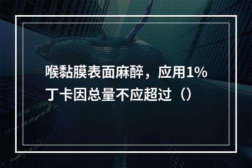 喉黏膜表面麻醉，应用1%丁卡因总量不应超过（）