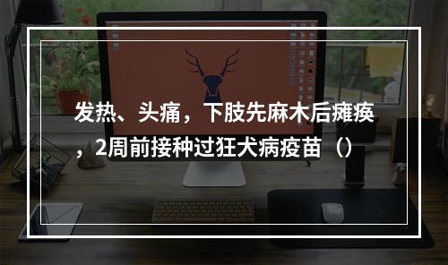 发热、头痛，下肢先麻木后瘫痪，2周前接种过狂犬病疫苗（）