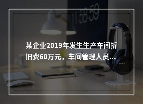 某企业2019年发生生产车间折旧费60万元，车间管理人员工资