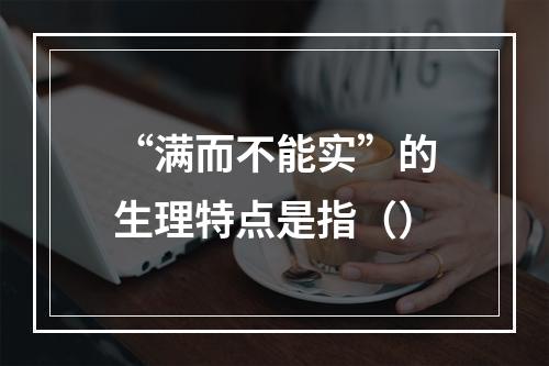 “满而不能实”的生理特点是指（）