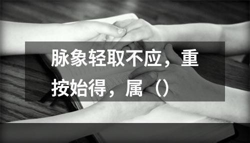 脉象轻取不应，重按始得，属（）