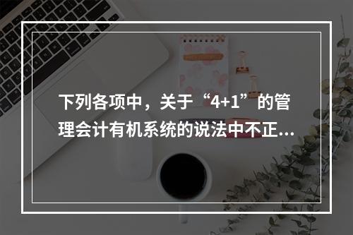 下列各项中，关于“4+1”的管理会计有机系统的说法中不正确的